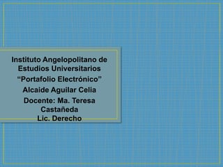 Instituto Angelopolitano de
Estudios Universitarios
“Portafolio Electrónico”
Alcaide Aguilar Celia
Docente: Ma. Teresa
Castañeda
Lic. Derecho
 