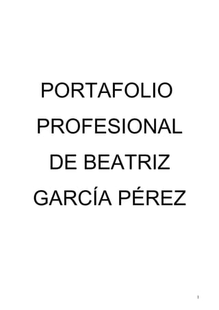 PORTAFOLIO
PROFESIONAL
DE BEATRIZ
GARCÍA PÉREZ
1
 