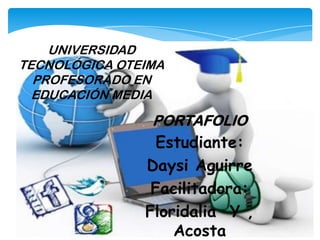 PORTAFOLIO
Estudiante:
Daysi Aguirre
Facilitadora:
Floridalia Y ,
Acosta
UNIVERSIDAD
TECNOLÓGICA OTEIMA
PROFESORADO EN
EDUCACIÓN MEDIA
 