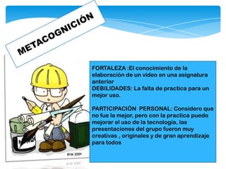 FORTALEZA :El conocimiento de la
elaboración de un video en una asignatura
anterior
DEBILIDADES: La falta de practica para un
mejor uso.
PARTICIPACIÒN PERSONAL: Considero que
no fue la mejor, pero con la practica puedo
mejorar el uso de la tecnología, las
presentaciones del grupo fueron muy
creativas , originales y de gran aprendizaje
para todos
 