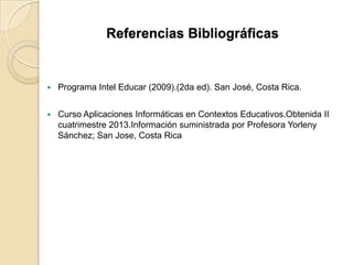 Referencias Bibliográficas
 Programa Intel Educar (2009).(2da ed). San José, Costa Rica.
 Curso Aplicaciones Informáticas en Contextos Educativos.Obtenida II
cuatrimestre 2013.Información suministrada por Profesora Yorleny
Sánchez; San Jose, Costa Rica
 