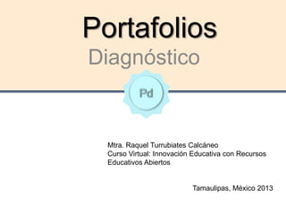 Portafolios
Diagnóstico
Mtra. Raquel Turrubiates Calcáneo
Curso Virtual: Innovación Educativa con Recursos
Educativos Abiertos
Tamaulipas, México 2013
 