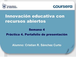 Innovación educativa con
recursos abiertos
Semana 4
Práctica 4. Portafolio de presentación
Alumno: Cristian R. Sánchez Curto
 