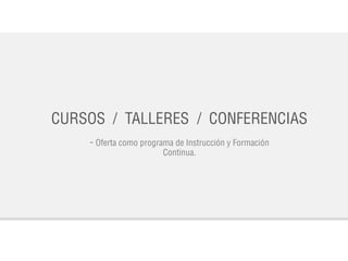 CURSOS / TALLERES / CONFERENCIAS
- Oferta como programa de Instrucción y Formación
Continua.
 