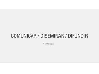COMUNICAR / DISEMINAR / DIFUNDIR
-> Estrategias
 