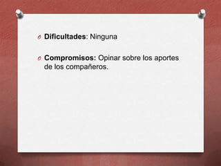 O Dificultades: Ninguna
O Compromisos: Opinar sobre los aportes

de los compañeros.

 