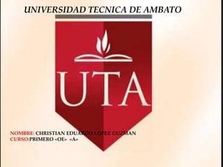 UNIVERSIDAD TECNICA DE AMBATO

NOMBRE: CHRISTIAN EDUARDO LOPEZ GUZMAN
CURSO:PRIMERO «OE» «A»

 