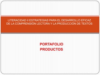 LITERACIDAD II ESTRATEGIAS PARA EL DESARROLLO EFICAZ
DE LA COMPRENSIÓN LECTORA Y LA PRODUCCIÓN DE TEXTOS

PORTAFOLIO
PRODUCTOS

 
