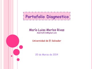 Portafolio Diagnostico
María Luisa Merlos Rivas
Adelita91.lm@gmail.com
Universidad de El Salvador
20 de Marzo de 2014
 