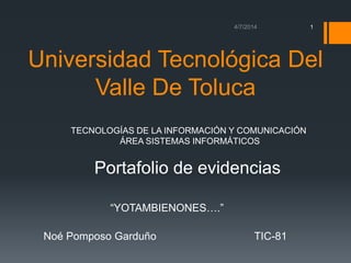 Universidad Tecnológica Del
Valle De Toluca
“YOTAMBIENONES….”
Noé Pomposo Garduño TIC-81
1
TECNOLOGÍAS DE LA INFORMACIÓN Y COMUNICACIÓN
ÁREA SISTEMAS INFORMÁTICOS
Portafolio de evidencias
 