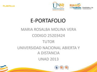 PLANTILLA
E-PORTAFOLIO
MARIA ROSALBA MOLINA VERA
CODIGO 25203424
TUTOR
UNIVERSIDAD NACIONAL ABIERTA Y
A DISTANCIA
UNAD 2013
 