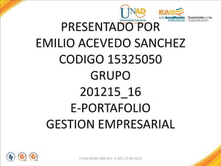PRESENTADO POR
EMILIO ACEVEDO SANCHEZ
CODIGO 15325050
GRUPO
201215_16
E-PORTAFOLIO
GESTION EMPRESARIAL
FI-GQ-GCMU-004-015 V. 001-17-04-2013
 