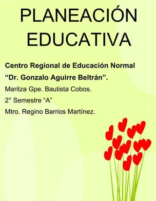 Centro Regional de Educación Normal
“Dr. Gonzalo Aguirre Beltrán”.
Maritza Gpe. Bautista Cobos.
2° Semestre “A”
Mtro. Regino Barrios Martínez.
PLANEACIÓN
EDUCATIVA
 