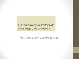 El portafoliocomo estrategiade
aprendizajey de evaluación
Mg. Liliana Muñoz Guevara de Pebe
 