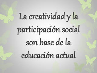 La creatividad y la 
participación social 
son base de la 
educación actual 
 