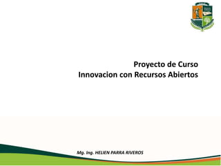 Proyecto de Curso 
Innovacion con Recursos Abiertos 
Mg. Ing. HELIEN PARRA RIVEROS 
 