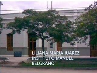 LILIANA MARÍA JUAREZ
INSTITUTO MANUEL
BELGRANO
 