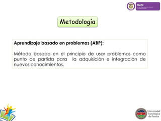 Metodología 
Aprendizaje basado en problemas (ABP): 
Método basado en el principio de usar problemas como 
punto de partida para la adquisición e integración de 
nuevos conocimientos. 
 