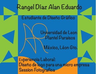 Rangel Díaz Alan Eduardo
Estudiante de Diseño Gráfico
Universidad de Leon
Plantel Paraisos
México, Léon Gto.
Experiencia Laboral:
Diseño de logo para una micro empresa
Session Fotografica
 