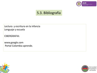 5.3. Bibliografía 
Lectura y escritura en la infancia 
Lenguaje y escuela 
CIBERGRAFIA: 
www.google.com 
Portal Colombia aprende. 
 