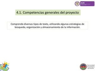 4.1. Competencias generales del proyecto 
Comprendo diversos tipos de texto, utilizando algunas estrategias de 
búsqueda, organización y almacenamiento de la información. 
 