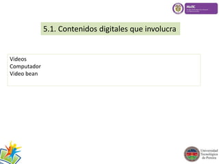5.1. Contenidos digitales que involucra 
Videos 
Computador 
Video bean 
 