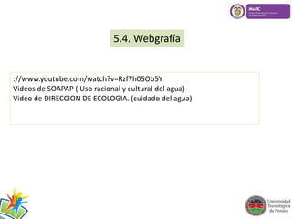 5.4. Webgrafía 
://www.youtube.com/watch?v=Rzf7h05Ob5Y 
Videos de SOAPAP ( Uso racional y cultural del agua) 
Video de DIRECCION DE ECOLOGIA. (cuidado del agua) 
 