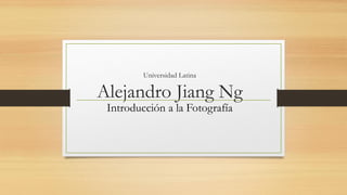 Universidad LatinaAlejandro JiangNg 
Introducción a la Fotografía  