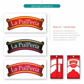 Duoc Uc, tercer Año.
Desarrollo de investigación y
generación de marca ﬁcticia y la
posterior aplicación de la misma en
diversos productos. Análisis de
gamas cromáticas y sustratos.
Identidad Corporativa
 