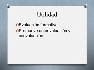 Utilidad
OEvaluación formativa.
OPromueve autoevaluación y
coevaluación.