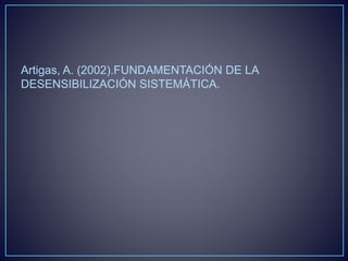 Artigas, A. (2002).FUNDAMENTACIÓN DE LA
DESENSIBILIZACIÓN SISTEMÁTICA.
 
