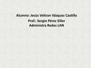 Alumno: Jesús Veltran Vázquez Castillo
Prof.: Sergio Pérez Siller
Administra Redes LAN
 