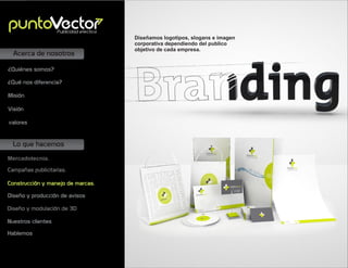Lo que hacemos
Acerca de nosotros
Mercadotecnia.
Campañas publicitarias.
Construcción y manejo de marcas.
Diseño y producción de avisos
Misión
Visión
valores
¿Quiénes somos?
¿Qué nos diferencia?
Diseñamos logotipos, slogans e imagen
corporativa dependiendo del publico
objetivo de cada empresa.
Publicidad efectiva
Nuestros clientes
Diseño y modulación de 3D
Hablemos
 