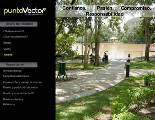 Asesorías en
Acerca de nosotros
Mercadotecnia.
Campañas publicitarias.
Construcción y manejo de marcas.
Diseño y producción de avisos
Misión
Visión
valores
¿Quiénes somos?
¿Qué nos diferencia?
Conﬁanza. Pasión. Compromiso.
Responsabilidad.Publicidad efectiva
Nuestros clientes
Diseño y modulación de 3D
Hablemos
 