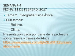 SEMANA # 4
FECHA: 11 DE FEBRERO, 2017
 Tema 2. Geografía física África
 Sub temas:
Relieve.
Clima.
Presentación dada por parte de la profesora
sobre relieve y climas de África.
https://www.emaze.com/@AZILWRTQ/present
ation-name
 