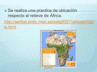  Se realiza una practica de ubicación
respecto al relieve de África.
http://serbal.pntic.mec.es/ealg0027/africaorog2
e.html
 