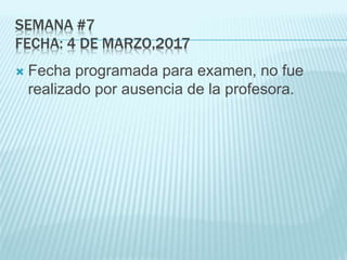 SEMANA #7
FECHA: 4 DE MARZO,2017
 Fecha programada para examen, no fue
realizado por ausencia de la profesora.
 