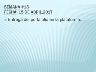 SEMANA #13
FECHA: 15 DE ABRIL,2017
 Entrega del portafolio en la plataforma.
 