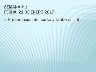 SEMANA # 1
FECHA: 21 DE ENERO,2017
 Presentación del curso y silabo oficial
 