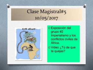 Clase Magistral#5
10/05/2017
O Exposición del
grupo #2
Imperialismo y los
conflictos civiles de
África.
O Video ¿Tú de que
te quejas?
 
