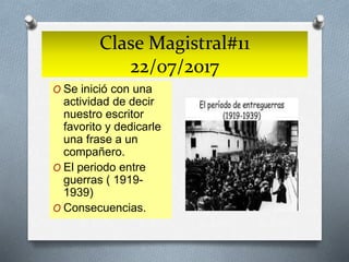 Clase Magistral#11
22/07/2017
O Se inició con una
actividad de decir
nuestro escritor
favorito y dedicarle
una frase a un
compañero.
O El periodo entre
guerras ( 1919-
1939)
O Consecuencias.
 