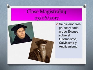 Clase Magistral#4
03/06/2017
O Se hicieron tres
grupos y cada
grupo Expuso
sobre el
Luteranismo,
Calvinismo y
Anglicanismo.
 