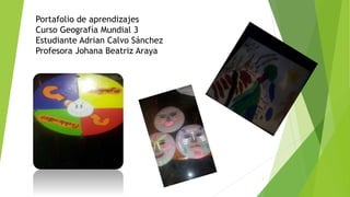 Portafolio de aprendizajes
Curso Geografía Mundial 3
Estudiante Adrian Calvo Sánchez
Profesora Johana Beatriz Araya
1
 