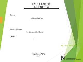 Docente:
Mg. TANIA VALDIVIA MORALES
FACULTAD DE
INGENIERÍA
Carrera
INGENIERÍA CIVIL
Nombre del curso:
Responsabilidad Social
Ciclo:
I
Trujillo – Perú
2017
 