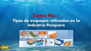 Tema No. 7
Tipos de empaque utilizados en la
Industria Pesquera
MENÚ
 