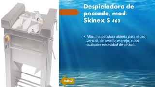 Despieladora de
pescado, mod.
Skinex S 460
• Máquina peladora abierta para el uso
versátil, de sencillo manejo, cubre
cualquier necesidad de pelado.
MENÚ
 