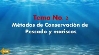 Tema No. 2
Métodos de Conservación de
Pescado y mariscos
MENÚ
 