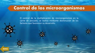 Control de los microorganismos
El control de la multiplicación de microorganismos en la
carne de pescado, se realiza mediante disminución de los
factores que favorecen su desarrollo.
MENÚ
 