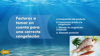 Factores a
tomar en
cuenta para
una correcta
congelación
a.Composición del producto
b.Tratamiento previo a la
congelación
c. Método de congelación
empleado
d. Glaseado protector
MENÚ
 