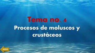 Tema no. 4
Procesos de moluscos y
crustáceos
MENÚ
 